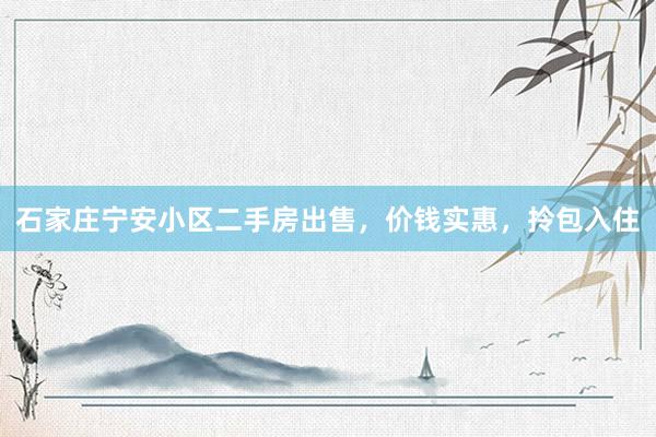 石家庄宁安小区二手房出售，价钱实惠，拎包入住