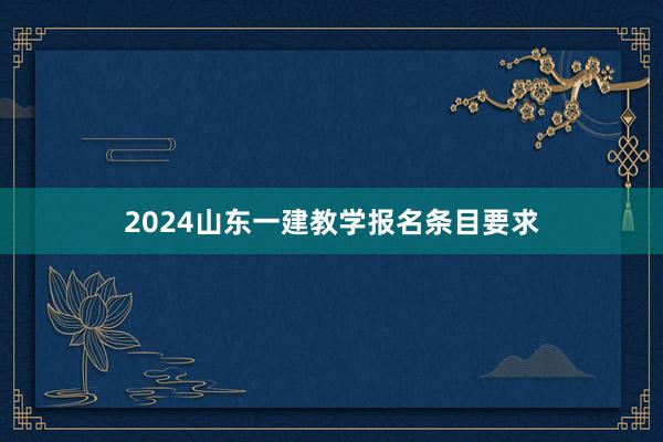 2024山东一建教学报名条目要求