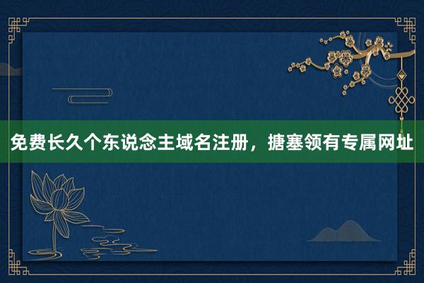 免费长久个东说念主域名注册，搪塞领有专属网址