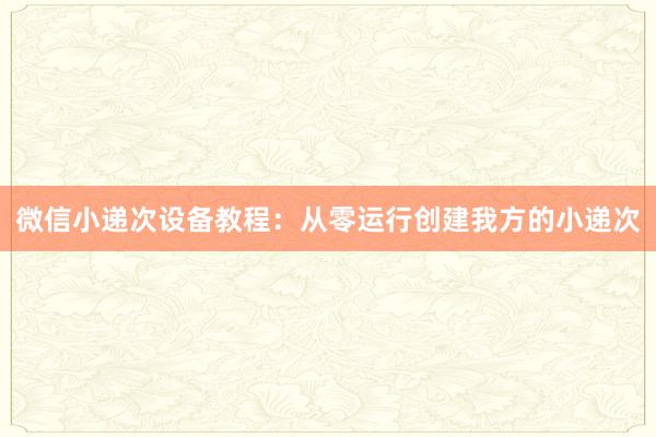 微信小递次设备教程：从零运行创建我方的小递次