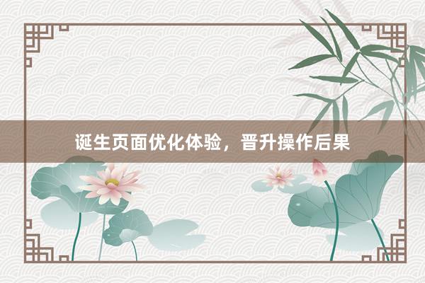 诞生页面优化体验，晋升操作后果