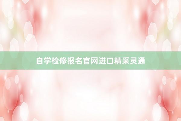 自学检修报名官网进口精采灵通