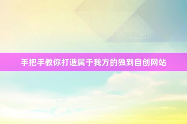 手把手教你打造属于我方的独到自创网站