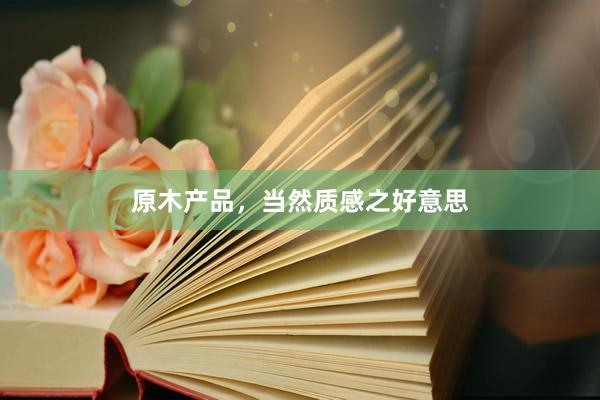 原木产品，当然质感之好意思