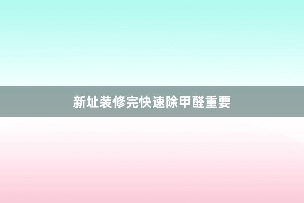新址装修完快速除甲醛重要