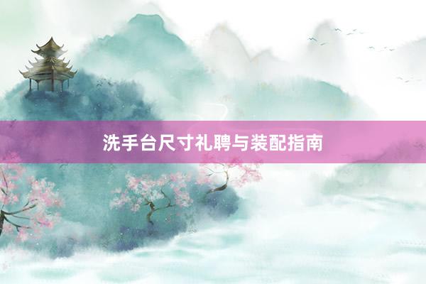 洗手台尺寸礼聘与装配指南