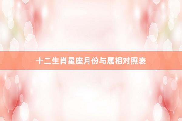 十二生肖星座月份与属相对照表
