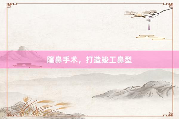 隆鼻手术，打造竣工鼻型