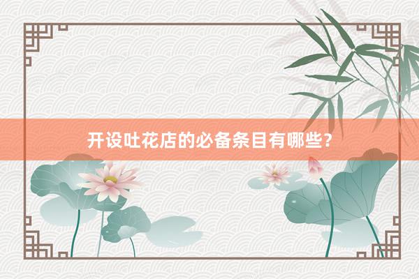 开设吐花店的必备条目有哪些？
