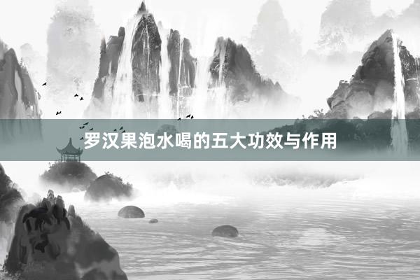 罗汉果泡水喝的五大功效与作用