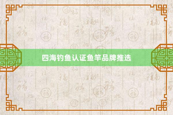 四海钓鱼认证鱼竿品牌推选