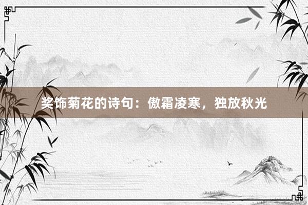 奖饰菊花的诗句：傲霜凌寒，独放秋光