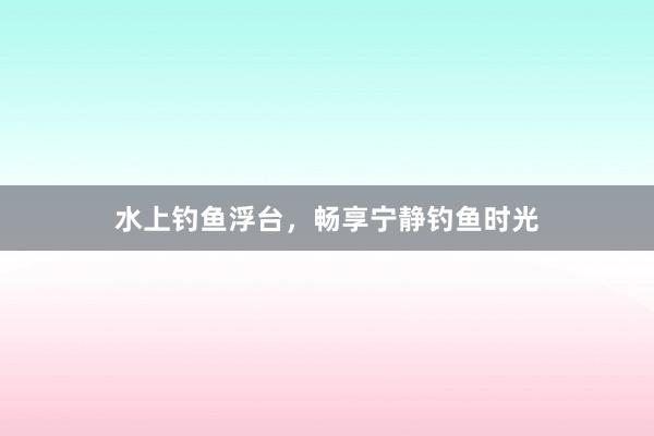 水上钓鱼浮台，畅享宁静钓鱼时光
